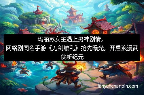 玛丽苏女主遇上男神剧情，网络剧同名手游《刀剑缭乱》抢先曝光，开启浪漫武侠新纪元