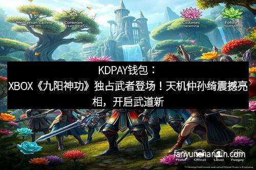 KDPAY钱包：XBOX《九阳神功》独占武者登场！天机仲孙绮震撼亮相，开启武道新纪元